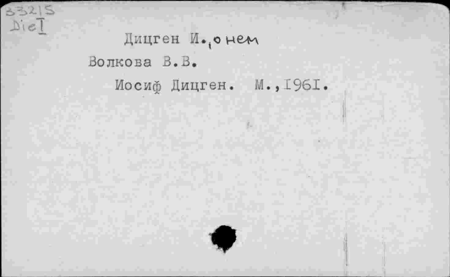 ﻿-S'Z ! S
Дицген И..онв4л Волкова В.В.
Иосиф Дицген. М.,1961.